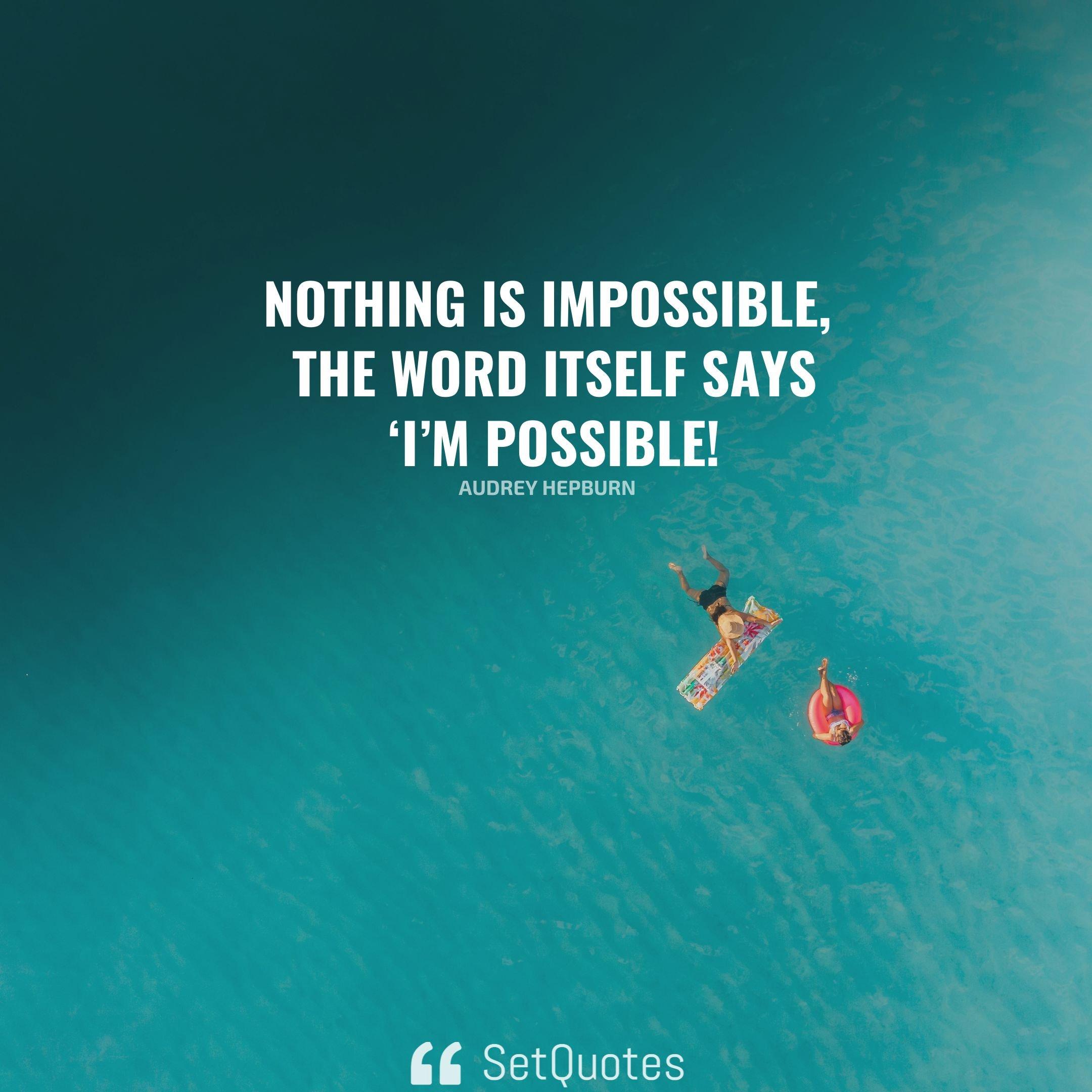 Nothing is impossible, the word itself says ‘I’m possible!’ - Audrey Hepburn