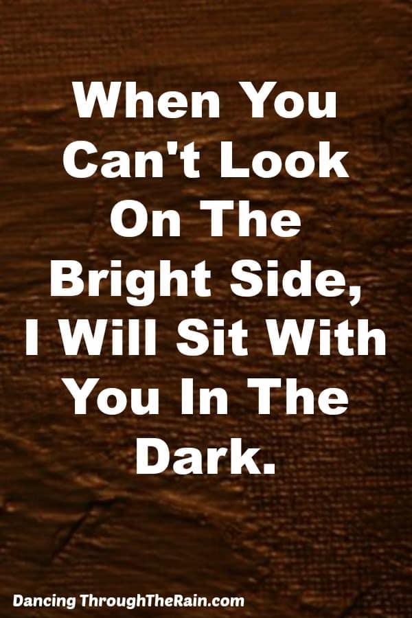 When you can't look on the bright side, I will sit with you in the dark.