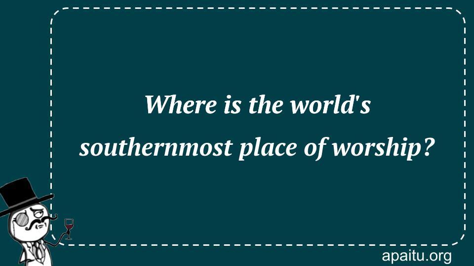 Where is the world`s southernmost place of worship?